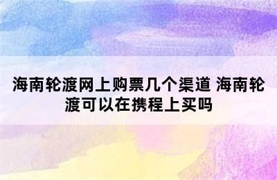 海南轮渡网上购票几个渠道 海南轮渡可以在携程上买吗